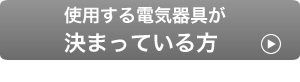 使用する電気器具が決まっている方は下記のフォームにご記入ください